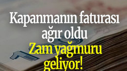 Kapanmanın faturası ağır oldu: Zam yağmuru geliyor!